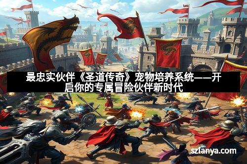 最忠实伙伴《圣道传奇》宠物培养系统——开启你的专属冒险伙伴新时代